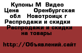 Купоны М -Видео › Цена ­ 1 - Оренбургская обл., Новотроицк г. Распродажи и скидки » Распродажи и скидки на товары   